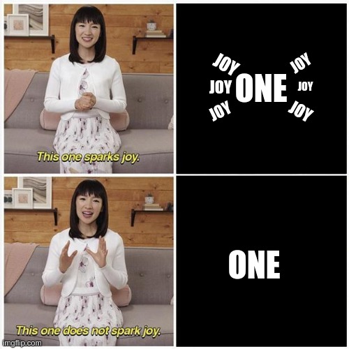 Marie Kondo Spark Joy | ONE; JOY; JOY; JOY; JOY; JOY; JOY; ONE | image tagged in marie kondo spark joy | made w/ Imgflip meme maker