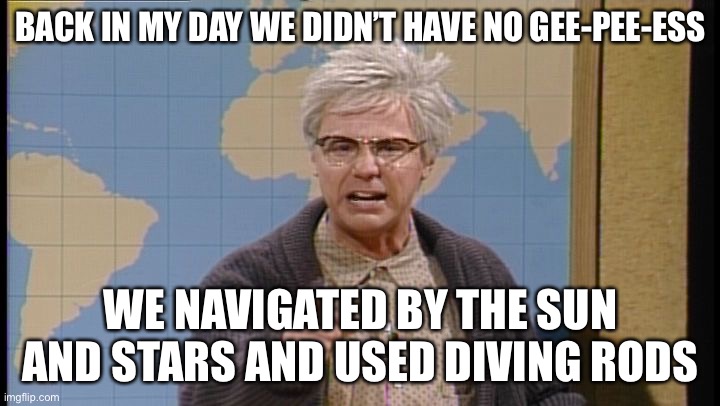 Dana Carvey grumpy old man | BACK IN MY DAY WE DIDN’T HAVE NO GEE-PEE-ESS; WE NAVIGATED BY THE SUN AND STARS AND USED DIVING RODS | image tagged in dana carvey grumpy old man | made w/ Imgflip meme maker