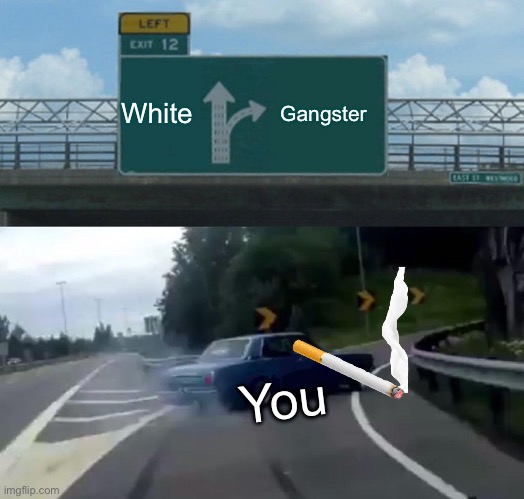 Left Exit 12 Off Ramp | White; Gangster; You | image tagged in memes,left exit 12 off ramp | made w/ Imgflip meme maker