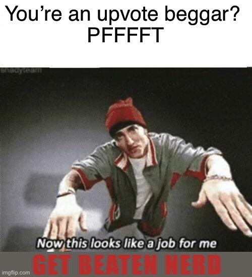 Congratulations? You got a few thousand points from being petty scammers. Say goodbye to your reputation! | You’re an upvote beggar? 
PFFFFT; GET BEATEN NERD | image tagged in demotivationals,gifs,memes,funny,dogs,eminem | made w/ Imgflip meme maker