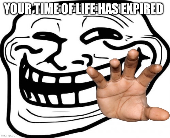 Troll Face | YOUR TIME OF LIFE HAS EXPIRED | image tagged in memes,troll face | made w/ Imgflip meme maker