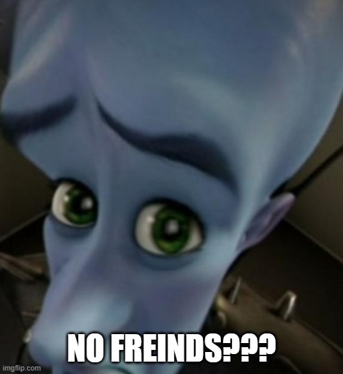 no freinds | NO FREINDS??? | image tagged in megamind no bitches | made w/ Imgflip meme maker