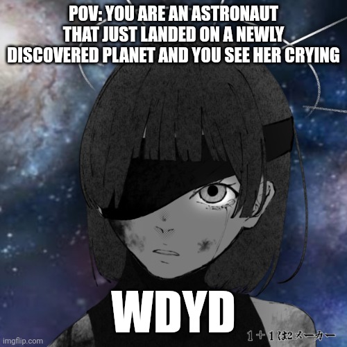 No joke, car, military, Bambi, or op kvs | POV: YOU ARE AN ASTRONAUT THAT JUST LANDED ON A NEWLY DISCOVERED PLANET AND YOU SEE HER CRYING; WDYD | image tagged in roleplaying | made w/ Imgflip meme maker