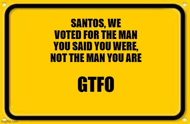 Blank Yellow Sign | SANTOS, WE VOTED FOR THE MAN YOU SAID YOU WERE, NOT THE MAN YOU ARE; GTFO | image tagged in memes,blank yellow sign | made w/ Imgflip meme maker
