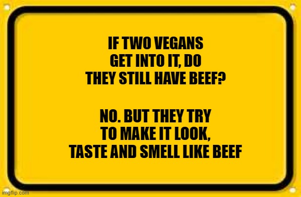 Blank Yellow Sign | IF TWO VEGANS GET INTO IT, DO THEY STILL HAVE BEEF? NO. BUT THEY TRY TO MAKE IT LOOK, TASTE AND SMELL LIKE BEEF | image tagged in memes,blank yellow sign | made w/ Imgflip meme maker
