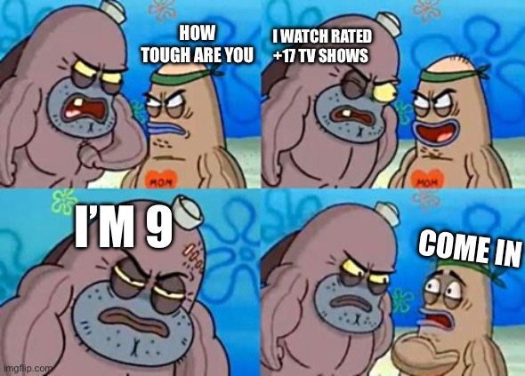 How Tough Are You Meme | I WATCH RATED +17 TV SHOWS; HOW TOUGH ARE YOU; I’M 9; COME IN | image tagged in memes,how tough are you | made w/ Imgflip meme maker