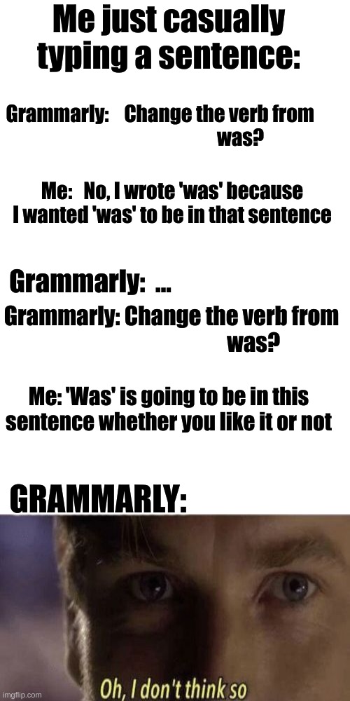 Grammarly is getting annoyinggggg | Me just casually typing a sentence:; Grammarly:    Change the verb from 
                                         was? Me:   No, I wrote 'was' because I wanted 'was' to be in that sentence; Grammarly:  ... Grammarly: Change the verb from
                                      was? Me: 'Was' is going to be in this sentence whether you like it or not; GRAMMARLY: | image tagged in memes,i wrote what i wrote,excuse u grammarly | made w/ Imgflip meme maker