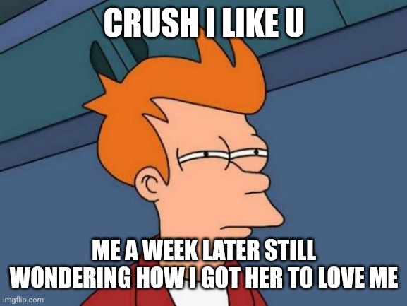 Futurama Fry | CRUSH I LIKE U; ME A WEEK LATER STILL WONDERING HOW I GOT HER TO LOVE ME | image tagged in memes | made w/ Imgflip meme maker