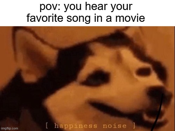 agree? | pov: you hear your favorite song in a movie | image tagged in happiness noise,relatable | made w/ Imgflip meme maker