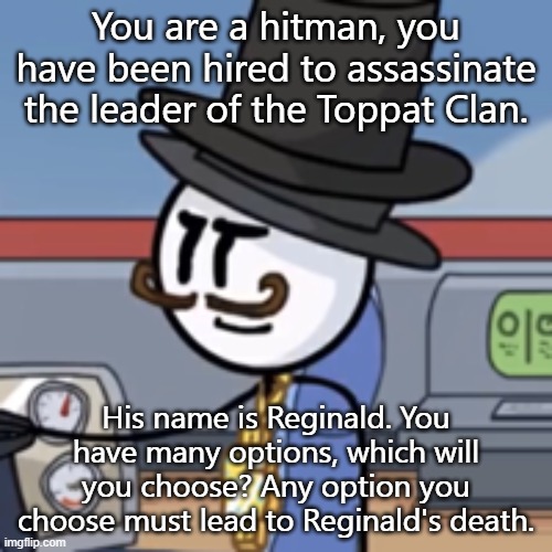 How will you do this? | You are a hitman, you have been hired to assassinate the leader of the Toppat Clan. His name is Reginald. You have many options, which will you choose? Any option you choose must lead to Reginald's death. | image tagged in reginald again | made w/ Imgflip meme maker
