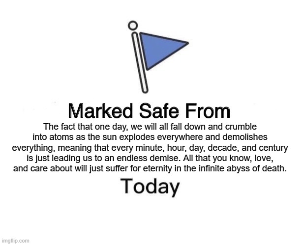 I was traumatized to learn this as a 4 year old. | The fact that one day, we will all fall down and crumble into atoms as the sun explodes everywhere and demolishes everything, meaning that every minute, hour, day, decade, and century is just leading us to an endless demise. All that you know, love, and care about will just suffer for eternity in the infinite abyss of death. | image tagged in memes,marked safe from | made w/ Imgflip meme maker