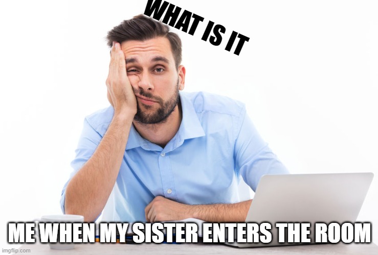 Me when my sister opens the door | WHAT IS IT; ME WHEN MY SISTER ENTERS THE ROOM | image tagged in sister,bored | made w/ Imgflip meme maker