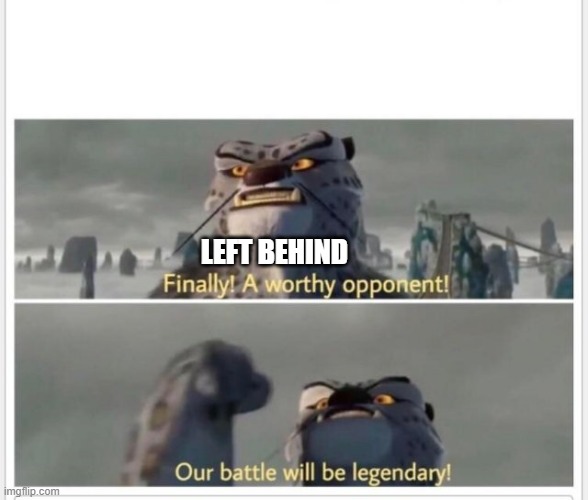 Finally! A worthy opponent! | LEFT BEHIND | image tagged in finally a worthy opponent | made w/ Imgflip meme maker