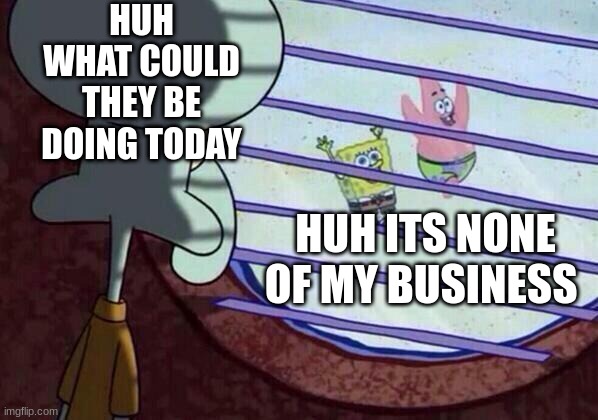 squidy | HUH WHAT COULD THEY BE DOING TODAY; HUH ITS NONE OF MY BUSINESS | image tagged in squidward window | made w/ Imgflip meme maker