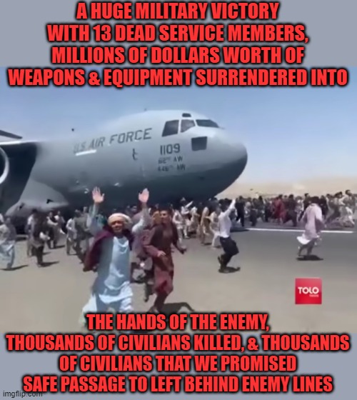 Guy running happy next to army air plane in afghanistan | A HUGE MILITARY VICTORY WITH 13 DEAD SERVICE MEMBERS, MILLIONS OF DOLLARS WORTH OF WEAPONS & EQUIPMENT SURRENDERED INTO THE HANDS OF THE ENE | image tagged in guy running happy next to army air plane in afghanistan | made w/ Imgflip meme maker