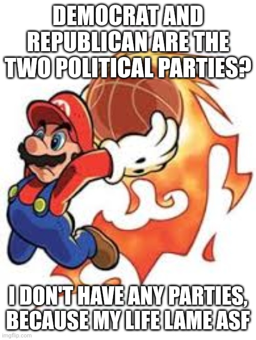 Ballin' Mario | DEMOCRAT AND REPUBLICAN ARE THE TWO POLITICAL PARTIES? I DON'T HAVE ANY PARTIES, BECAUSE MY LIFE LAME ASF | image tagged in ballin' mario | made w/ Imgflip meme maker