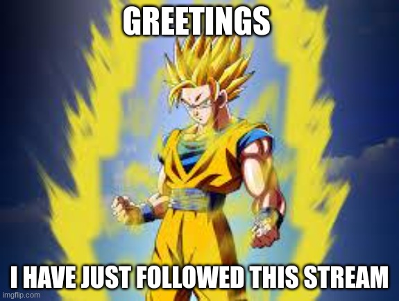 Hello everyone | GREETINGS; I HAVE JUST FOLLOWED THIS STREAM | image tagged in dragon ball z | made w/ Imgflip meme maker