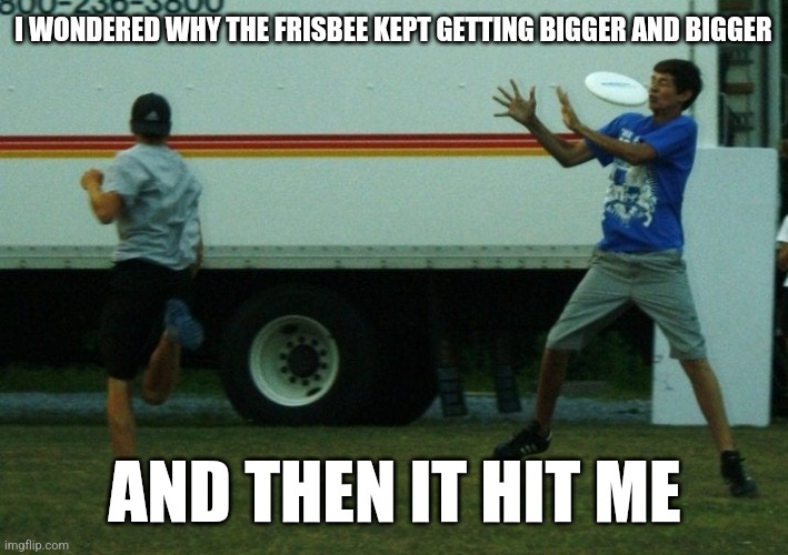 Hit by frisbee | I WONDERED WHY THE FRISBEE KEPT GETTING BIGGER AND BIGGER; AND THEN IT HIT ME | image tagged in hit by frisbee | made w/ Imgflip meme maker