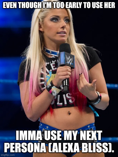 Persona reveal | EVEN THOUGH I'M TOO EARLY TO USE HER; IMMA USE MY NEXT PERSONA (ALEXA BLISS). | image tagged in alexa bliss with a mic | made w/ Imgflip meme maker