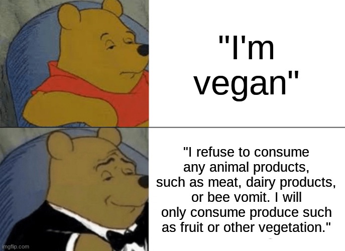 My first meme! | "I'm vegan"; "I refuse to consume any animal products, such as meat, dairy products, or bee vomit. I will only consume produce such as fruit or other vegetation." | image tagged in memes,tuxedo winnie the pooh | made w/ Imgflip meme maker