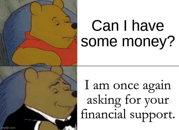 Financial Support | Can I have some money? I am once again asking for your financial support. | image tagged in memes,tuxedo winnie the pooh | made w/ Imgflip meme maker