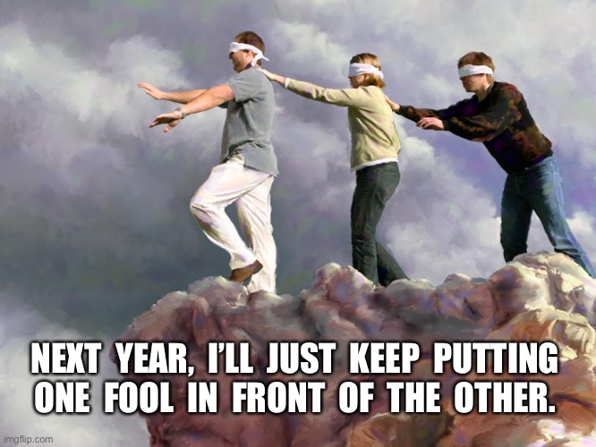 Blind fools | NEXT  YEAR,  I’LL  JUST  KEEP  PUTTING 
ONE  FOOL  IN  FRONT  OF  THE  OTHER. | image tagged in blind fools | made w/ Imgflip meme maker