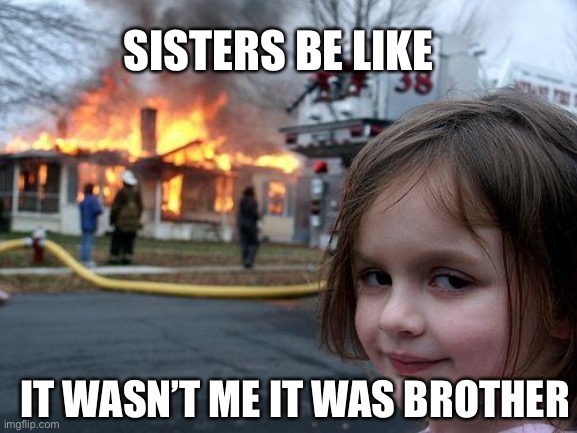 Disaster Girl | SISTERS BE LIKE; IT WASN’T ME IT WAS BROTHER | image tagged in memes,disaster girl | made w/ Imgflip meme maker