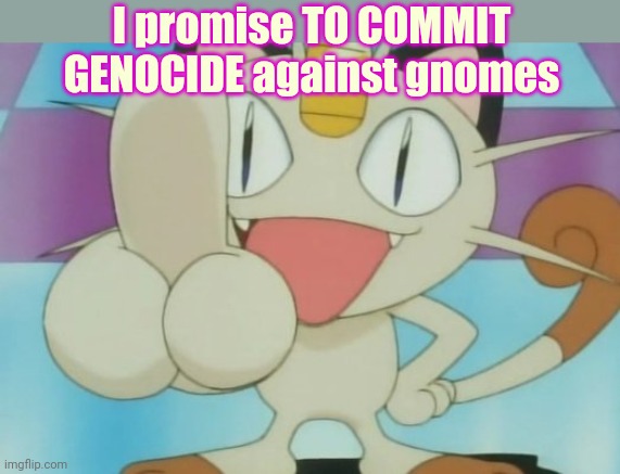 Meowth Dickhand | I promise TO COMMIT GENOCIDE against gnomes | image tagged in meowth dickhand | made w/ Imgflip meme maker