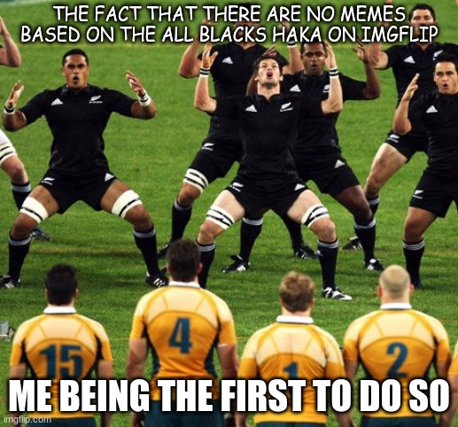 This is, as far as I'm aware, the first use of this template on this website. | THE FACT THAT THERE ARE NO MEMES BASED ON THE ALL BLACKS HAKA ON IMGFLIP; ME BEING THE FIRST TO DO SO | image tagged in haka | made w/ Imgflip meme maker