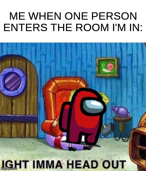 Spongebob Ight Imma Head Out | ME WHEN ONE PERSON ENTERS THE ROOM I'M IN: | image tagged in memes,spongebob ight imma head out | made w/ Imgflip meme maker
