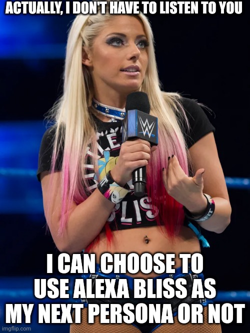 ACTUALLY, I DON'T HAVE TO LISTEN TO YOU; I CAN CHOOSE TO USE ALEXA BLISS AS MY NEXT PERSONA OR NOT | image tagged in alexa bliss with a mic | made w/ Imgflip meme maker