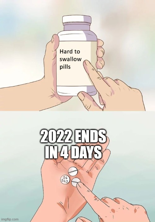 Hard To Swallow Pills | 2022 ENDS IN 4 DAYS | image tagged in memes,hard to swallow pills | made w/ Imgflip meme maker