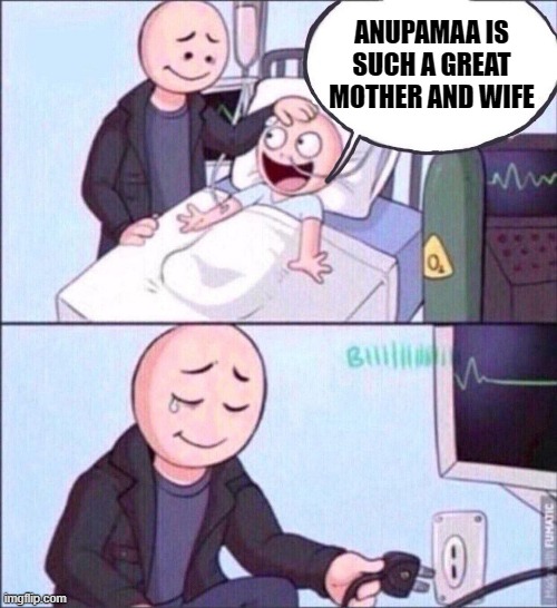 life support | ANUPAMAA IS SUCH A GREAT MOTHER AND WIFE | image tagged in life support | made w/ Imgflip meme maker
