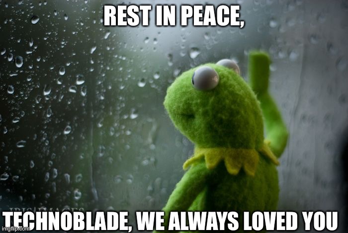 kermit window | REST IN PEACE, TECHNOBLADE, WE ALWAYS LOVED YOU | image tagged in kermit window | made w/ Imgflip meme maker