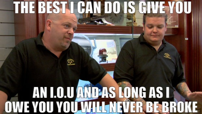 MORTGAGES LOANS AND THE SAVINGS | THE BEST I CAN DO IS GIVE YOU; AN I.O.U AND AS LONG AS I OWE YOU YOU WILL NEVER BE BROKE | image tagged in pawn stars best i can do,meme | made w/ Imgflip meme maker