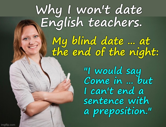 Lame Excuses 101 | Why I won't date
 English teachers. My blind date ... at
the end of the night:; "I would say
Come in ... but
I can't end a
sentence with
a preposition." | image tagged in grammar jokes,blind date,rick75230,excuses | made w/ Imgflip meme maker