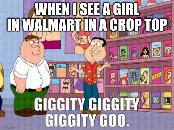 Quagmire Giggity Meme | WHEN I SEE A GIRL IN WALMART IN A CROP TOP | image tagged in quagmire giggity meme | made w/ Imgflip meme maker