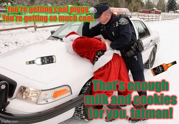 I guess that explains the jolly red nose... | You're getting coal piggy. You're getting so much coal. That's enough milk and cookies for you, fatman! | image tagged in santa busted,santa,the day after,christmas,stop it get some help | made w/ Imgflip meme maker