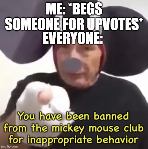 why | ME: *BEGS SOMEONE FOR UPVOTES*; EVERYONE: | image tagged in banned from the mickey mouse club,upvote begging,ahhhhhhhhhhhhh | made w/ Imgflip meme maker