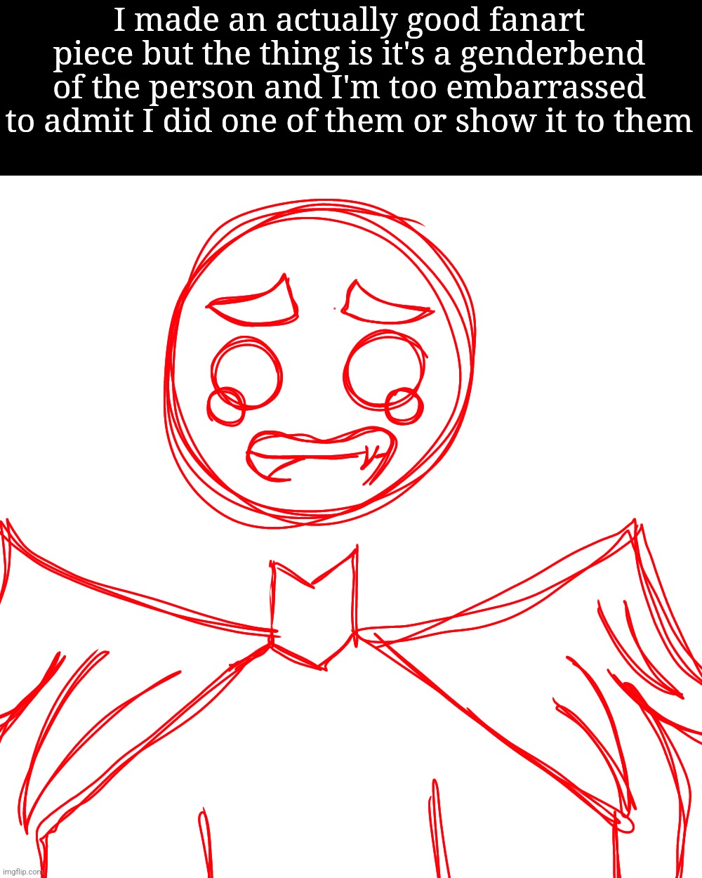 It's obv in my art style too- | I made an actually good fanart piece but the thing is it's a genderbend of the person and I'm too embarrassed to admit I did one of them or show it to them | image tagged in mf crying | made w/ Imgflip meme maker