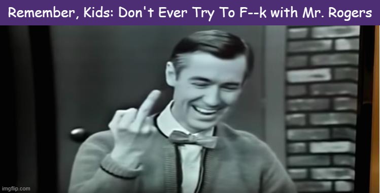 A Message from Mr. Rogers (even though I've been dead for some time). |  Remember, Kids: Don't Ever Try To F--k with Mr. Rogers | image tagged in mr rogers,mr rogers neighborhood,the finger,funny,memes,funny memes | made w/ Imgflip meme maker