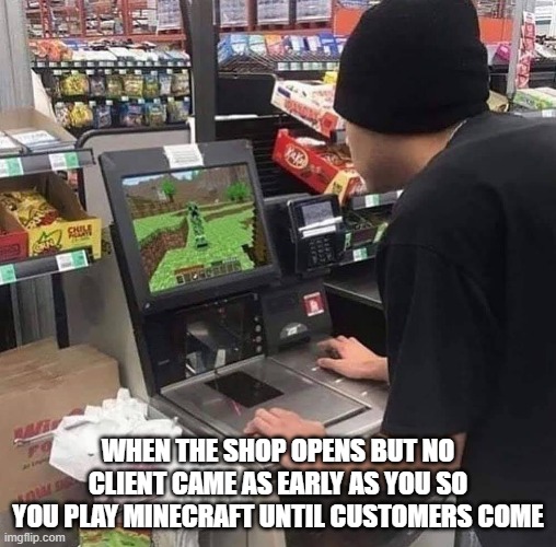 minecraft is everywhere | WHEN THE SHOP OPENS BUT NO CLIENT CAME AS EARLY AS YOU SO YOU PLAY MINECRAFT UNTIL CUSTOMERS COME | image tagged in gaming | made w/ Imgflip meme maker