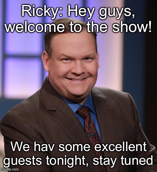 Ricky: Hey guys, welcome to the show! We hav some excellent guests tonight, stay tuned | made w/ Imgflip meme maker