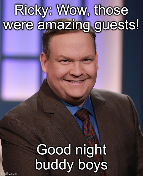 Ricky: Wow, those were amazing guests! Good night buddy boys | made w/ Imgflip meme maker