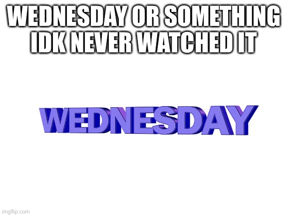 Blank White Template | WEDNESDAY OR SOMETHING IDK NEVER WATCHED IT | image tagged in wednesday,funny,funny memes,gifs,not really a gif,oh wow are you actually reading these tags | made w/ Imgflip meme maker