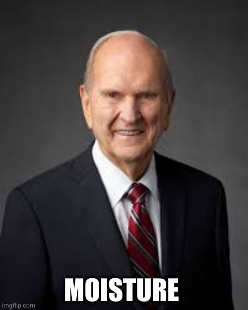 Russell M Nelson | MOISTURE | image tagged in russell m nelson | made w/ Imgflip meme maker