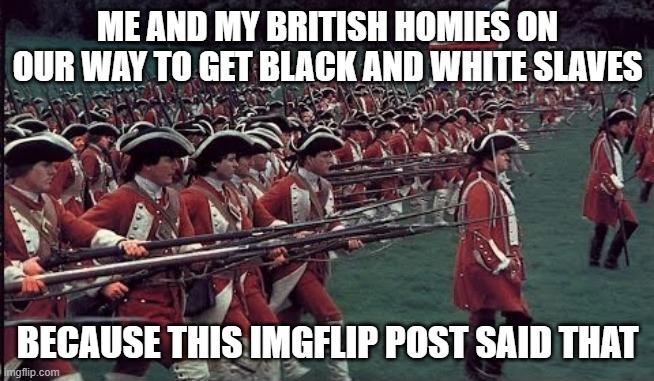 British Empire March | ME AND MY BRITISH HOMIES ON OUR WAY TO GET BLACK AND WHITE SLAVES BECAUSE THIS IMGFLIP POST SAID THAT | image tagged in british empire march | made w/ Imgflip meme maker