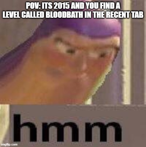 geometry dash memes | POV: ITS 2015 AND YOU FIND A LEVEL CALLED BLOODBATH IN THE RECENT TAB | image tagged in hmmmm,geometry dash | made w/ Imgflip meme maker