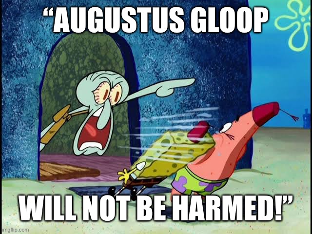 Augustus Gloop will not be harmed! | “AUGUSTUS GLOOP; WILL NOT BE HARMED!” | image tagged in memes,meme,spongebob meme,spongebob,charlie and the chocolate factory,augustus gloop | made w/ Imgflip meme maker