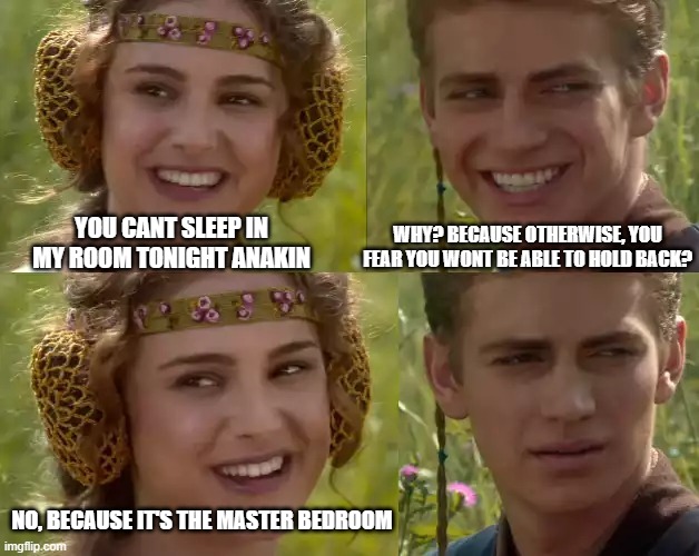 Reverse Anakin and Padme | WHY? BECAUSE OTHERWISE, YOU FEAR YOU WONT BE ABLE TO HOLD BACK? YOU CANT SLEEP IN MY ROOM TONIGHT ANAKIN; NO, BECAUSE IT'S THE MASTER BEDROOM | image tagged in reverse anakin and padme | made w/ Imgflip meme maker